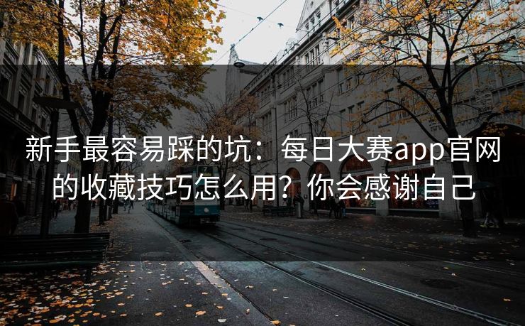 新手最容易踩的坑：每日大赛app官网的收藏技巧怎么用？你会感谢自己