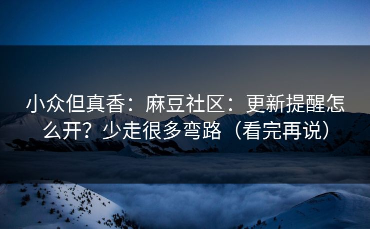 小众但真香：麻豆社区：更新提醒怎么开？少走很多弯路（看完再说）