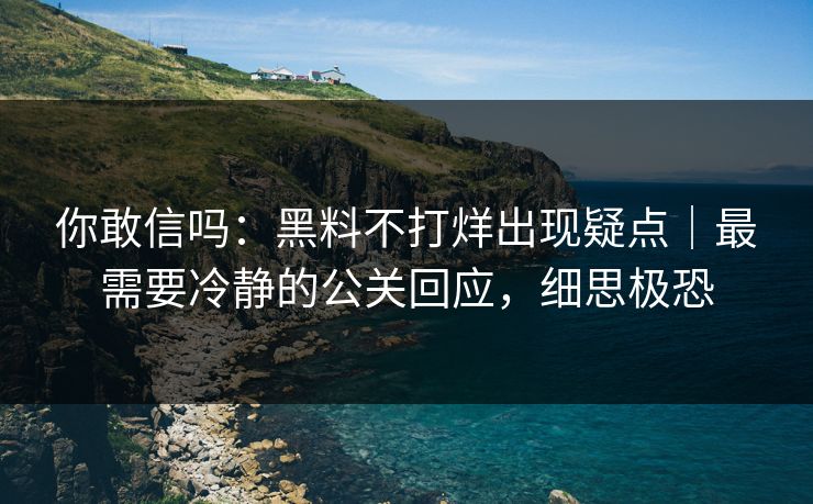 你敢信吗：黑料不打烊出现疑点｜最需要冷静的公关回应，细思极恐