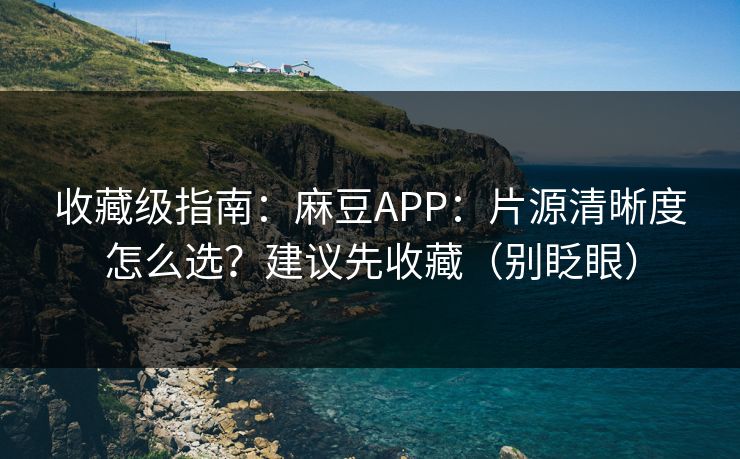 收藏级指南：麻豆APP：片源清晰度怎么选？建议先收藏（别眨眼）