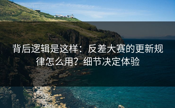 背后逻辑是这样：反差大赛的更新规律怎么用？细节决定体验