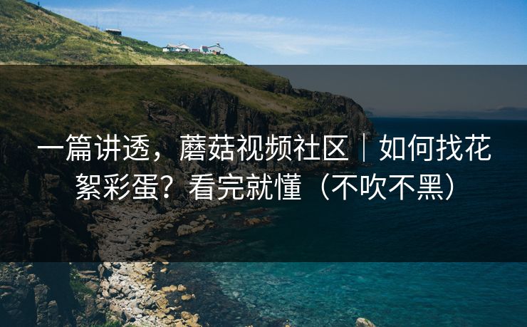 一篇讲透，蘑菇视频社区｜如何找花絮彩蛋？看完就懂（不吹不黑）