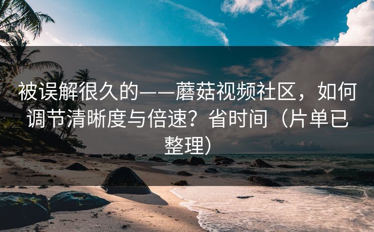 被误解很久的——蘑菇视频社区，如何调节清晰度与倍速？省时间（片单已整理）