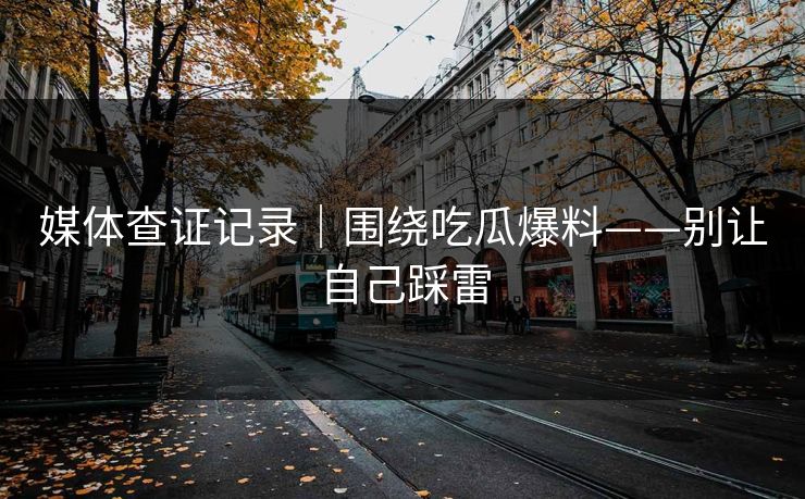 媒体查证记录｜围绕吃瓜爆料——别让自己踩雷