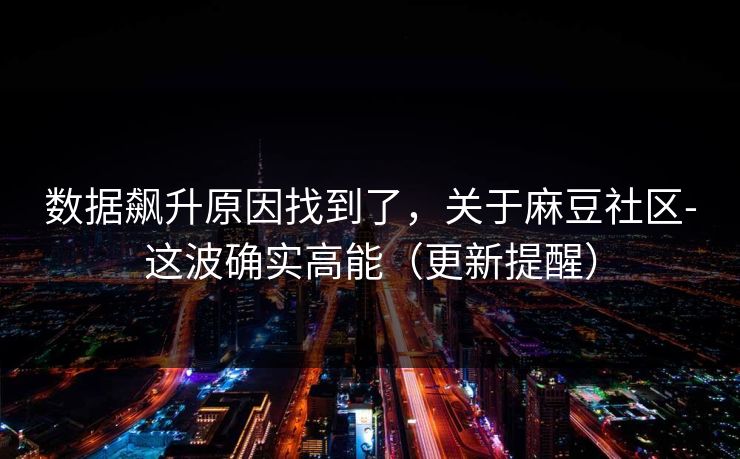 数据飙升原因找到了，关于麻豆社区-这波确实高能（更新提醒）