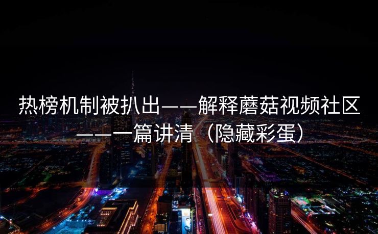热榜机制被扒出——解释蘑菇视频社区——一篇讲清（隐藏彩蛋）