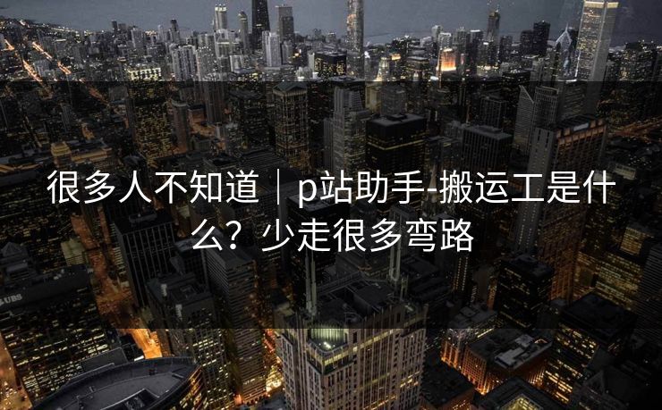 很多人不知道｜p站助手-搬运工是什么？少走很多弯路