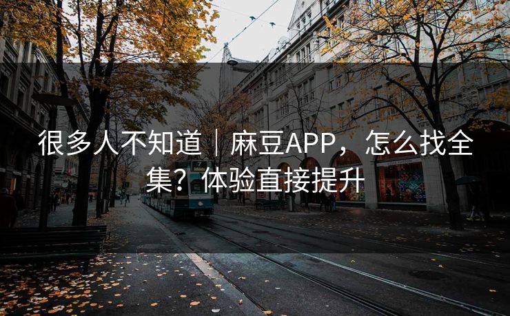 很多人不知道｜麻豆APP，怎么找全集？体验直接提升