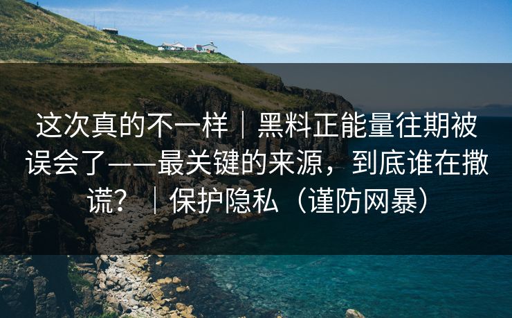 这次真的不一样｜黑料正能量往期被误会了——最关键的来源，到底谁在撒谎？｜保护隐私（谨防网暴）