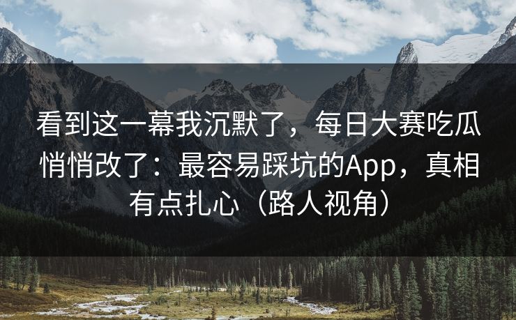 看到这一幕我沉默了，每日大赛吃瓜悄悄改了：最容易踩坑的App，真相有点扎心（路人视角）