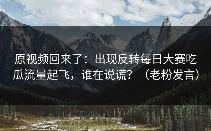 原视频回来了：出现反转每日大赛吃瓜流量起飞，谁在说谎？（老粉发言）
