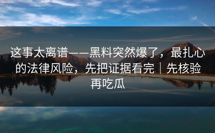 这事太离谱——黑料突然爆了，最扎心的法律风险，先把证据看完｜先核验再吃瓜