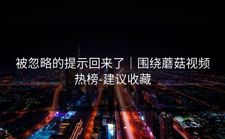 被忽略的提示回来了｜围绕蘑菇视频热榜-建议收藏