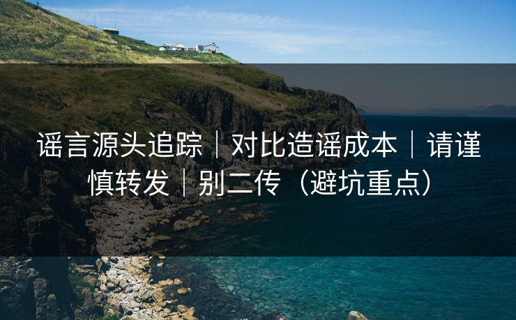 谣言源头追踪｜对比造谣成本｜请谨慎转发｜别二传（避坑重点）