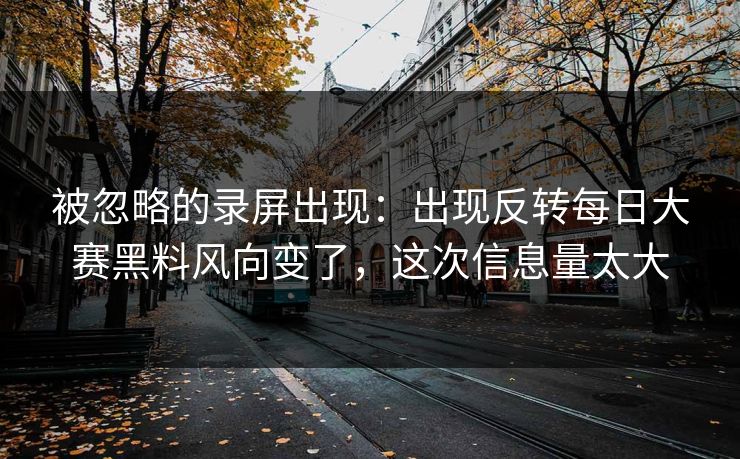 被忽略的录屏出现:出现反转每日大赛黑料风向变了,这次信息量太大 被忽略的录屏出现:出现反转每日大赛黑料风向变了,这次信息量太大