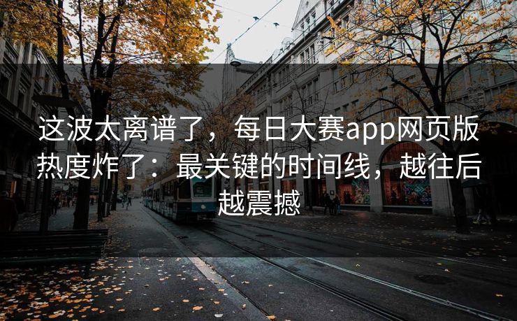 这波太离谱了，每日大赛app网页版热度炸了：最关键的时间线，越往后越震撼