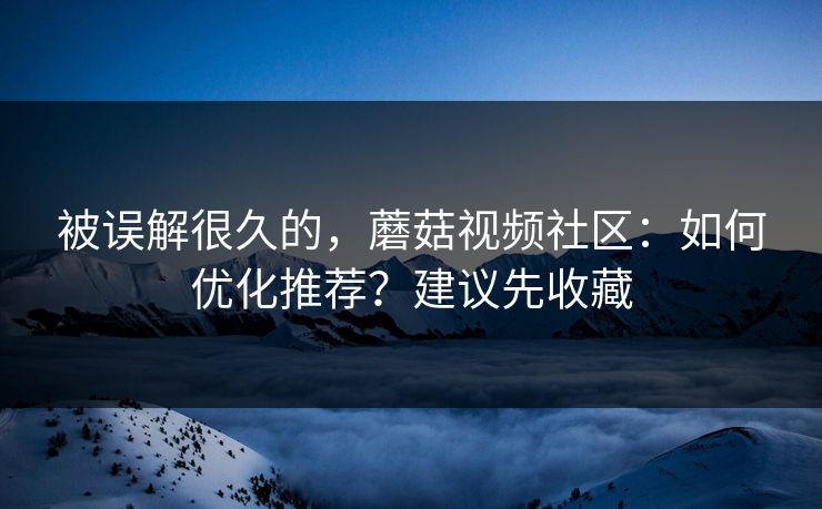 被误解很久的，蘑菇视频社区：如何优化推荐？建议先收藏