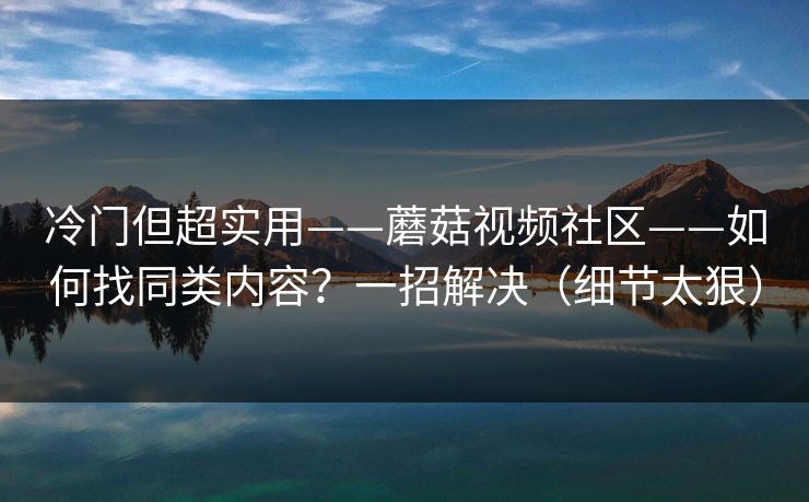 冷门但超实用——蘑菇视频社区——如何找同类内容?一招解决(细节太狠) 冷门但超实用——蘑菇视频社区——如何找同类内容?一招解决(细节太狠)
