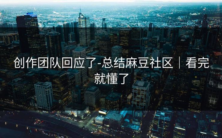 创作团队回应了-总结麻豆社区｜看完就懂了
