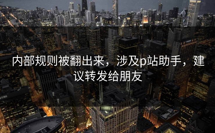 内部规则被翻出来，涉及p站助手，建议转发给朋友