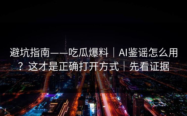 避坑指南——吃瓜爆料｜AI鉴谣怎么用？这才是正确打开方式｜先看证据