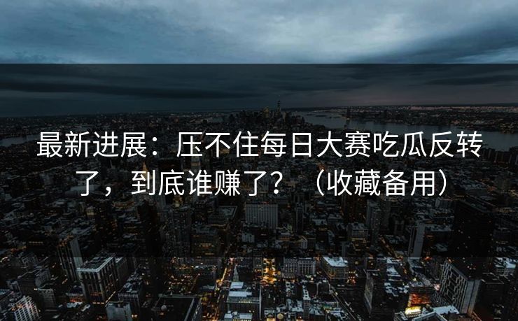 最新进展：压不住每日大赛吃瓜反转了，到底谁赚了？（收藏备用）