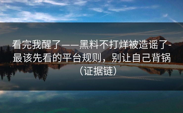 看完我醒了——黑料不打烊被造谣了-最该先看的平台规则，别让自己背锅（证据链）