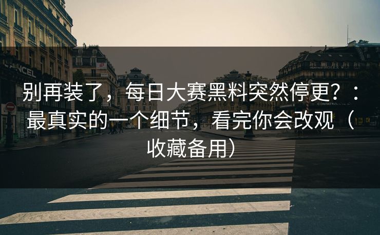 别再装了，每日大赛黑料突然停更？：最真实的一个细节，看完你会改观（收藏备用）