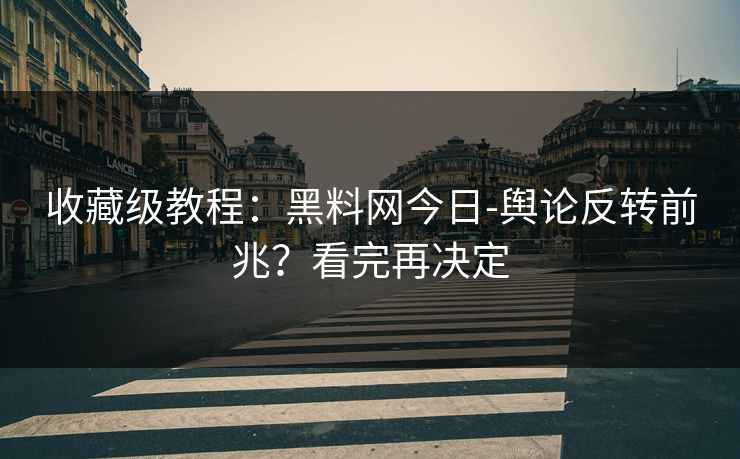 收藏级教程：黑料网今日-舆论反转前兆？看完再决定