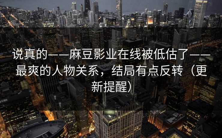 说真的——麻豆影业在线被低估了——最爽的人物关系,结局有点反转(更新提醒) 说真的——麻豆影业在线被低估了——最爽的人物关系,结局有点反转(更新提醒)