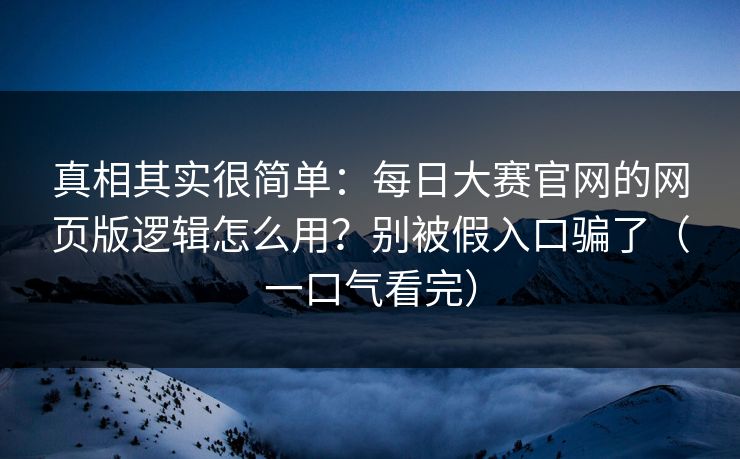 真相其实很简单：每日大赛官网的网页版逻辑怎么用？别被假入口骗了（一口气看完）