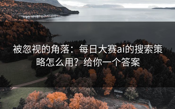 被忽视的角落：每日大赛ai的搜索策略怎么用？给你一个答案