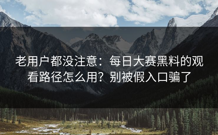 老用户都没注意：每日大赛黑料的观看路径怎么用？别被假入口骗了