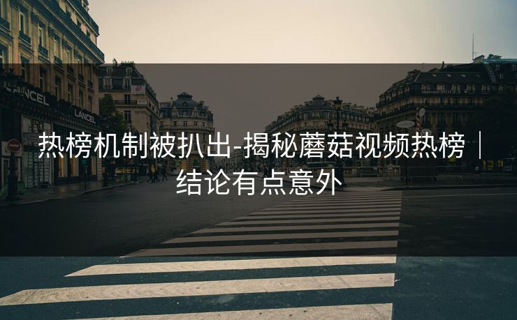 热榜机制被扒出-揭秘蘑菇视频热榜｜结论有点意外