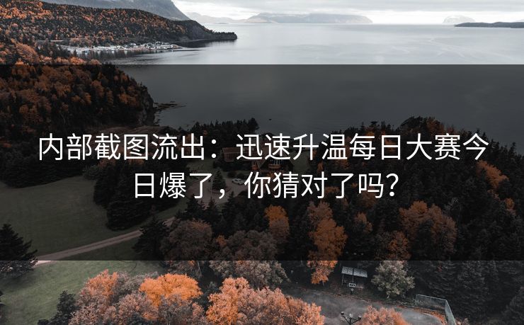 内部截图流出：迅速升温每日大赛今日爆了，你猜对了吗？