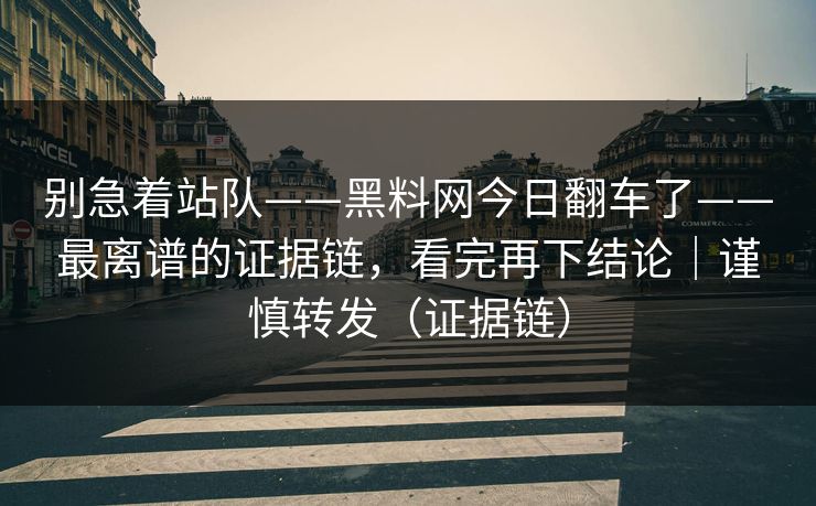 别急着站队——黑料网今日翻车了——最离谱的证据链，看完再下结论｜谨慎转发（证据链）