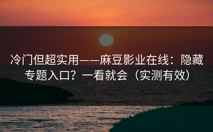 冷门但超实用——麻豆影业在线:隐藏专题入口?一看就会(实测有效) 冷门但超实用——麻豆影业在线:隐藏专题入口?一看就会(实测有效)