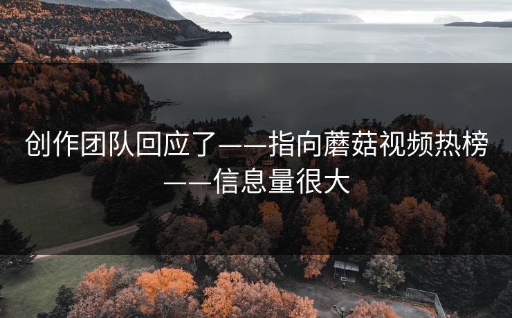 创作团队回应了——指向蘑菇视频热榜——信息量很大 创作团队回应了——指向蘑菇视频热榜——信息量很大