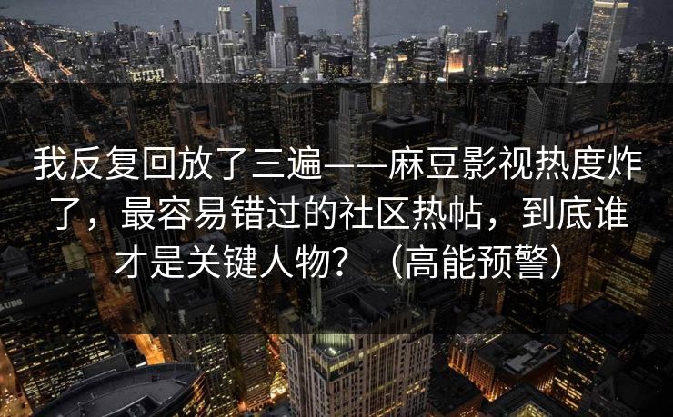 我反复回放了三遍——麻豆影视热度炸了,最容易错过的社区热帖,到底谁才是关键人物?(高能预警) 我反复回放了三遍——麻豆影视热度炸了,最容易错过的社区热帖,到底谁才是关键人物?(高能预警)