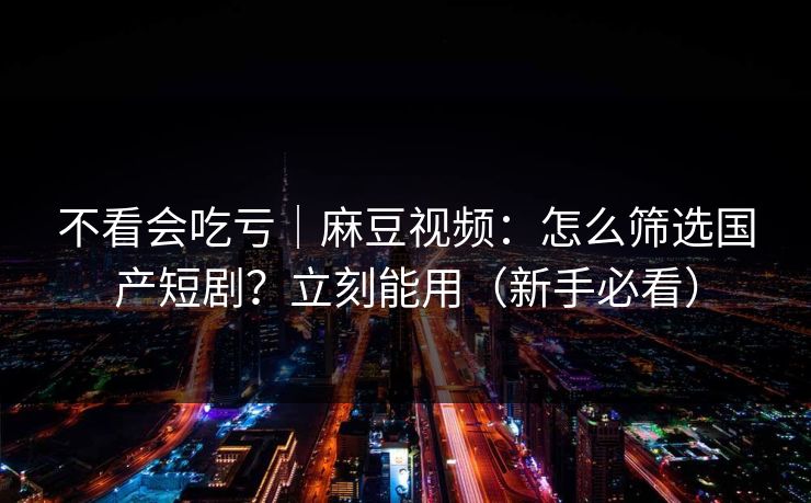 不看会吃亏|麻豆视频:怎么筛选国产短剧?立刻能用(新手必看) 不看会吃亏|麻豆视频:怎么筛选国产短剧?立刻能用(新手必看)
