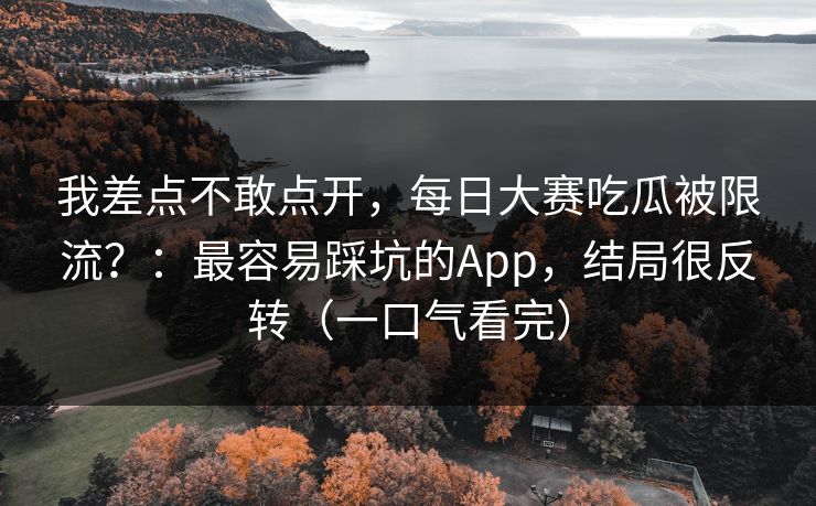 我差点不敢点开，每日大赛吃瓜被限流？：最容易踩坑的App，结局很反转（一口气看完）