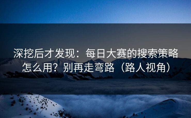 深挖后才发现：每日大赛的搜索策略怎么用？别再走弯路（路人视角）