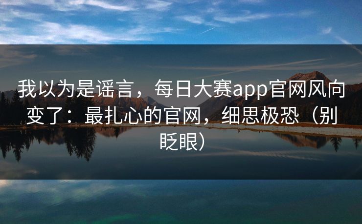 我以为是谣言，每日大赛app官网风向变了：最扎心的官网，细思极恐（别眨眼）