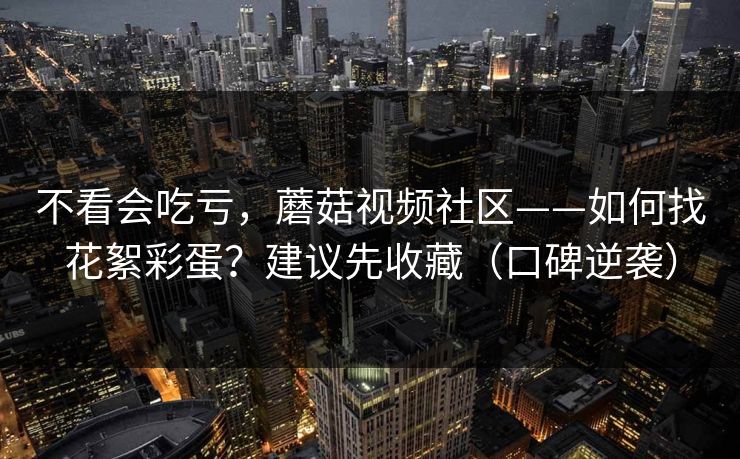不看会吃亏，蘑菇视频社区——如何找花絮彩蛋？建议先收藏（口碑逆袭）