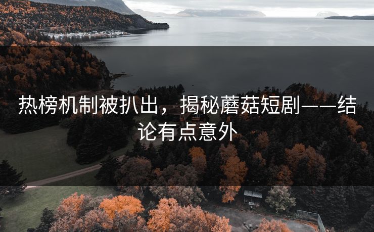 热榜机制被扒出，揭秘蘑菇短剧——结论有点意外