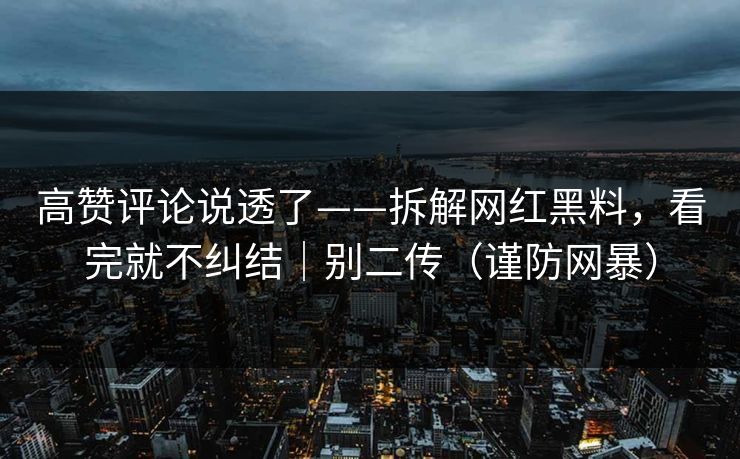 高赞评论说透了——拆解网红黑料，看完就不纠结｜别二传（谨防网暴）