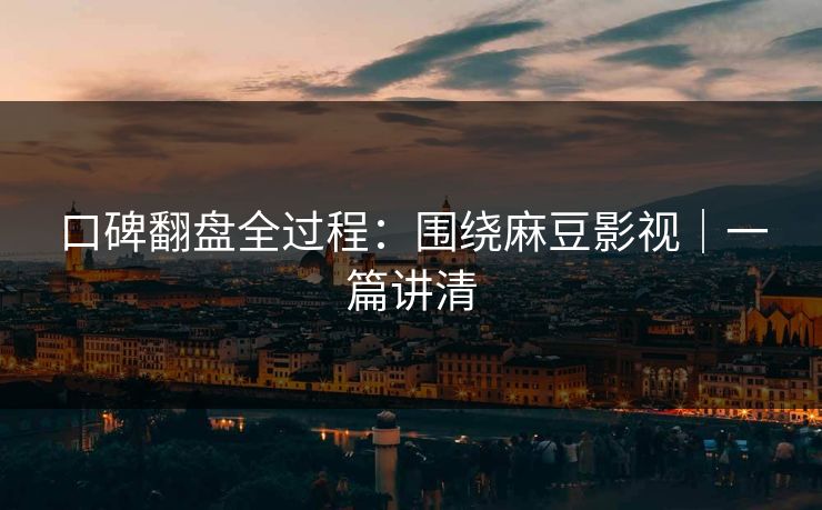 口碑翻盘全过程：围绕麻豆影视｜一篇讲清