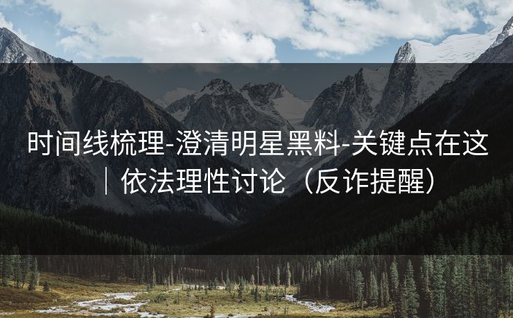 时间线梳理-澄清明星黑料-关键点在这｜依法理性讨论（反诈提醒）