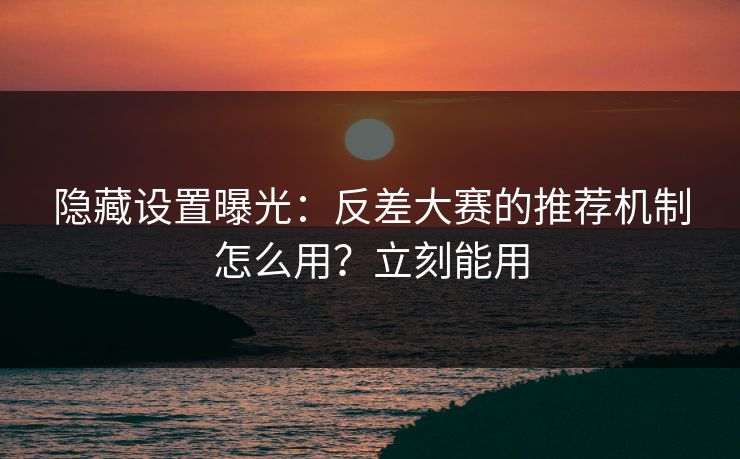 隐藏设置曝光：反差大赛的推荐机制怎么用？立刻能用
