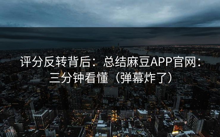 评分反转背后：总结麻豆APP官网：三分钟看懂（弹幕炸了）